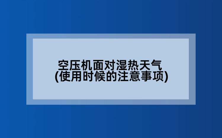 空压机面对湿热天气(使用时候的注意事项)