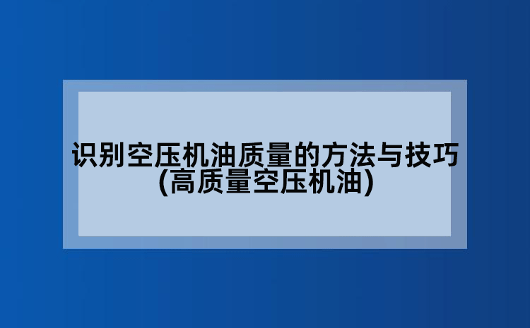 识别空压机油质量的方法与技巧(高质量空压机油