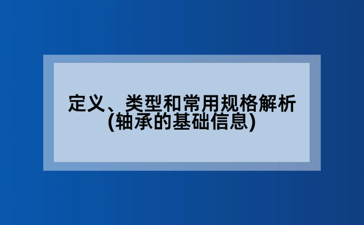 定义、类型和常用规格解析(轴承的基础信息)